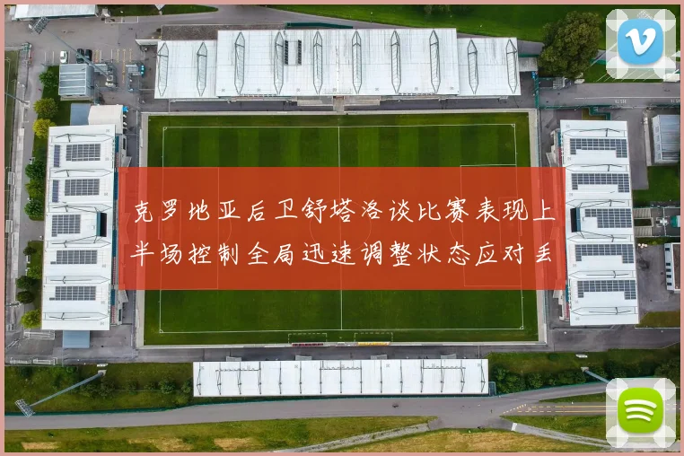 克罗地亚后卫舒塔洛谈比赛表现上半场控制全局迅速调整状态应对丢球