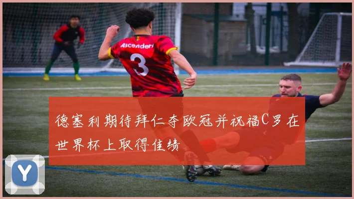 德塞利期待拜仁夺欧冠并祝福C罗在世界杯上取得佳绩