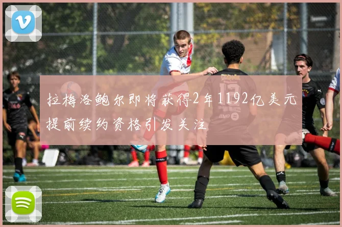 拉梅洛鲍尔即将获得2年1192亿美元提前续约资格引发关注
