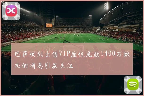 巴萨收到出售VIP座位尾款1400万欧元的消息引发关注