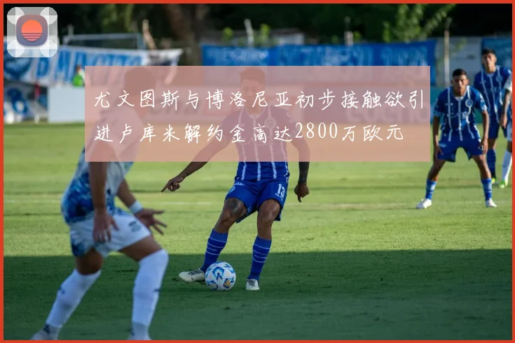 尤文图斯与博洛尼亚初步接触欲引进卢库米解约金高达2800万欧元