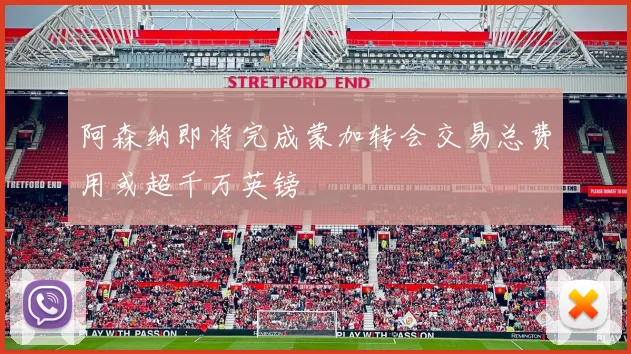 阿森纳即将完成蒙加转会交易总费用或超千万英镑