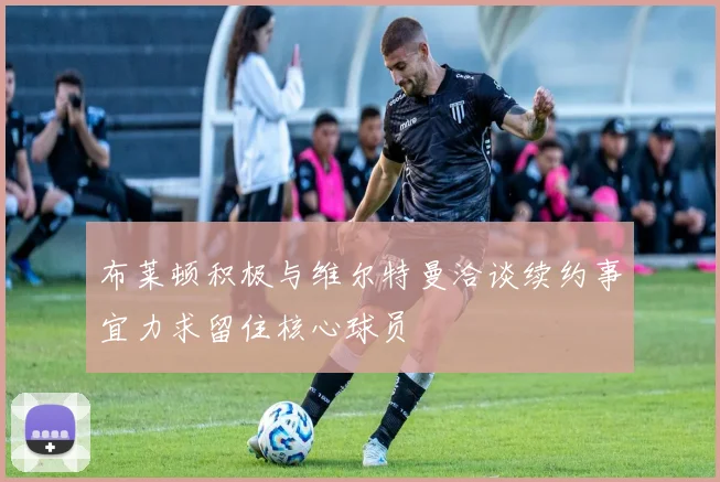 布莱顿积极与维尔特曼洽谈续约事宜力求留住核心球员
