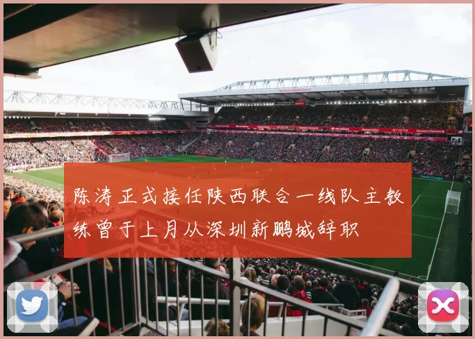陈涛正式接任陕西联合一线队主教练曾于上月从深圳新鹏城辞职