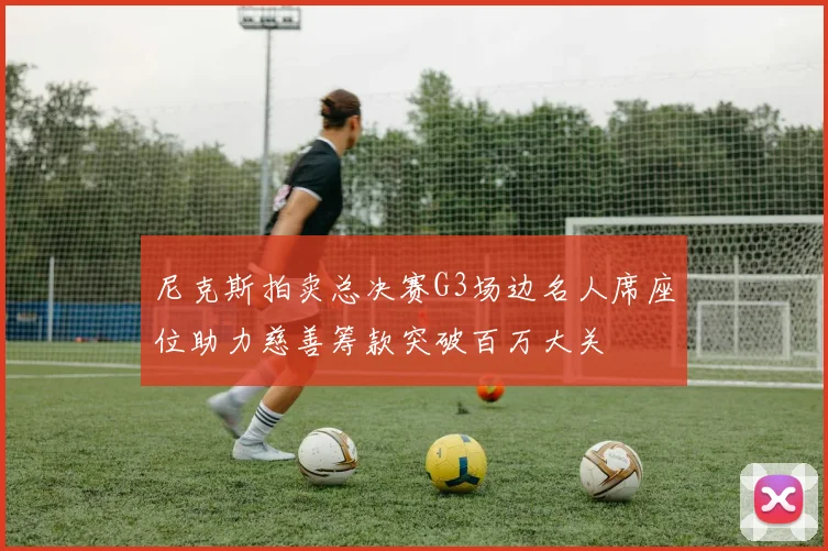 尼克斯拍卖总决赛G3场边名人席座位助力慈善筹款突破百万大关