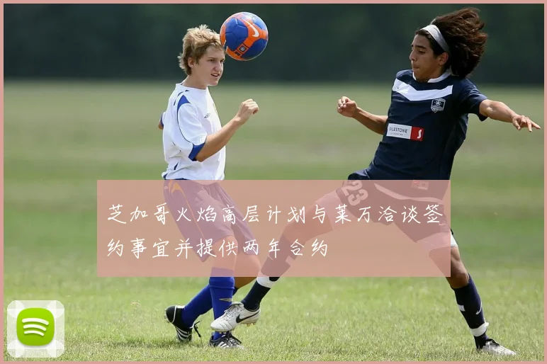 芝加哥火焰高层计划与莱万洽谈签约事宜并提供两年合约