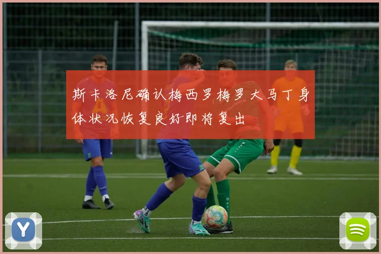 斯卡洛尼确认梅西罗梅罗大马丁身体状况恢复良好即将复出
