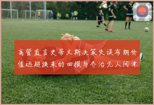 高管直言史蒂文斯决策失误布朗价值远超换来的回报与乔治无人问津