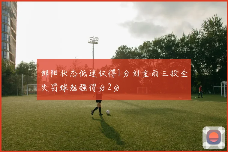 邹阳状态低迷仅得1分刘金雨三投全失罚球勉强得分2分