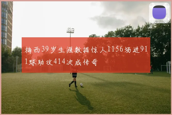 梅西39岁生涯数据惊人1156场进911球助攻414次成传奇