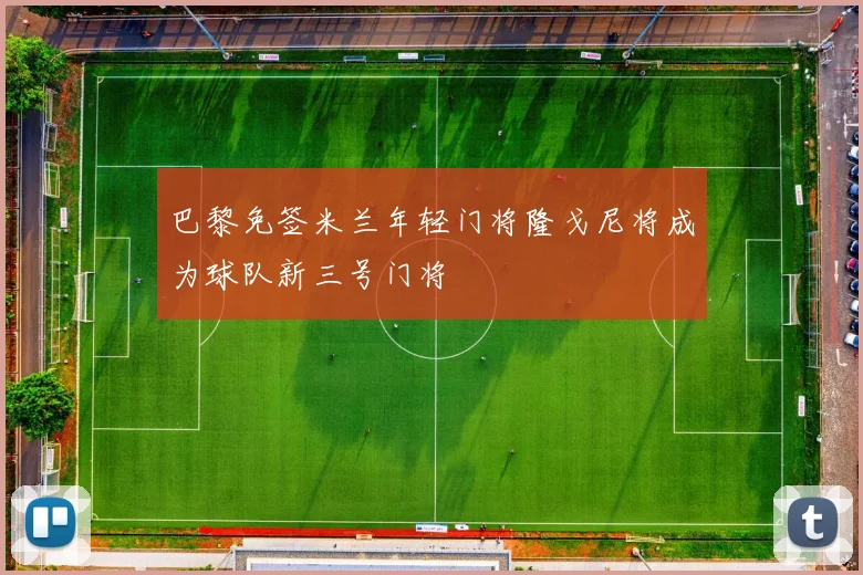 巴黎免签米兰年轻门将隆戈尼将成为球队新三号门将