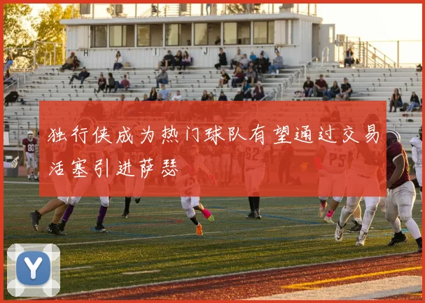 独行侠成为热门球队有望通过交易活塞引进萨瑟