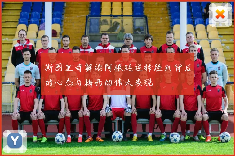 斯图里奇解读阿根廷逆转胜利背后的心态与梅西的伟大表现