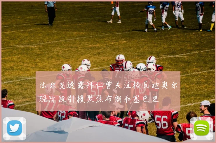 法尔克透露拜仁曾关注格瓦迪奥尔现阶段引援聚焦布朗和塞巴里
