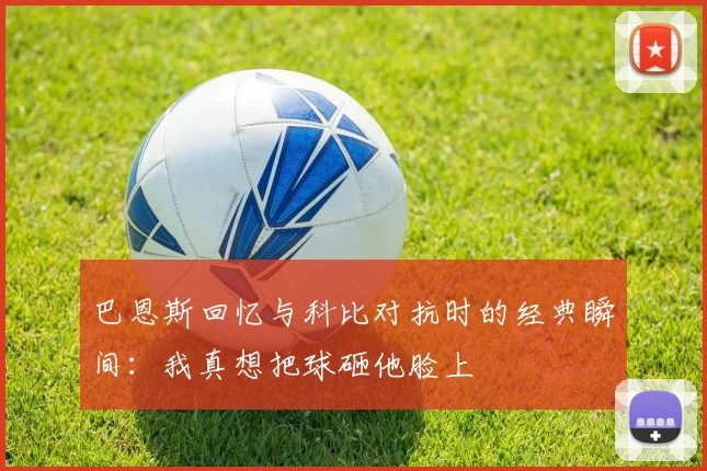巴恩斯回忆与科比对抗时的经典瞬间：我真想把球砸他脸上